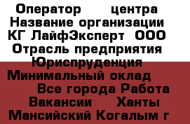 Оператор Call-центра › Название организации ­ КГ ЛайфЭксперт, ООО › Отрасль предприятия ­ Юриспруденция › Минимальный оклад ­ 40 000 - Все города Работа » Вакансии   . Ханты-Мансийский,Когалым г.